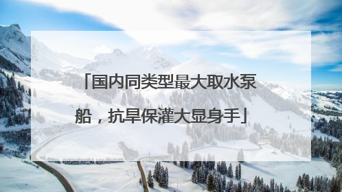 国内同类型最大取水泵船，抗旱保灌大显身手