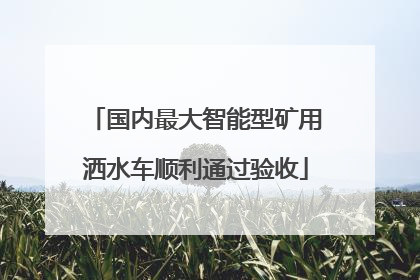 国内最大智能型矿用洒水车顺利通过验收