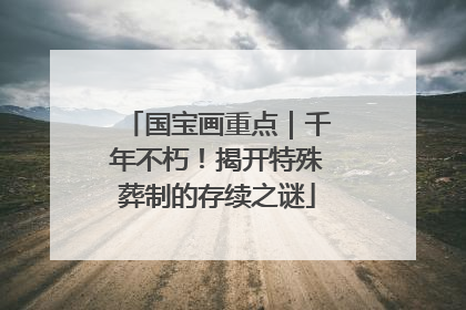国宝画重点｜千年不朽！揭开特殊葬制的存续之谜