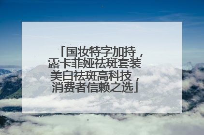 国妆特字加持，露卡菲娅祛斑套装美白祛斑高科技，消费者信赖之选