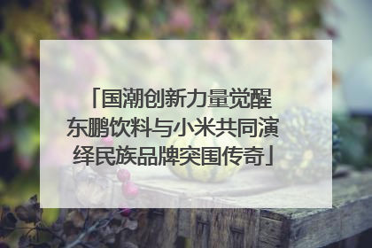 国潮创新力量觉醒 东鹏饮料与小米共同演绎民族品牌突围传奇