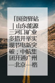 国资驿站｜山东能源三河口矿业多措并举实现节电新突破；中航集团开通广州—北京—格拉斯哥全货机航线