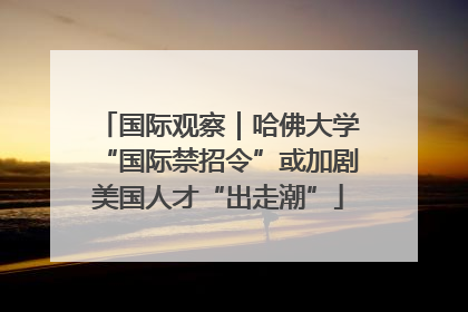 国际观察｜哈佛大学“国际禁招令”或加剧美国人才“出走潮”