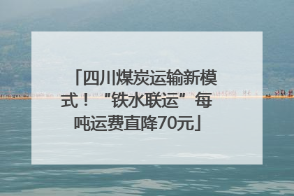 四川煤炭运输新模式！“铁水联运”每吨运费直降70元