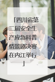 四川省第二届安全生产应急科普情景剧决赛在内江举行