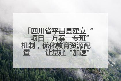 四川省平昌县建立“一项目一方案一专班”机制，优化教育资源配置——让基建“加速”，为成长“铺路”