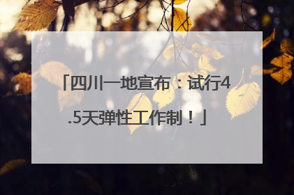 四川一地宣布：试行4.5天弹性工作制！