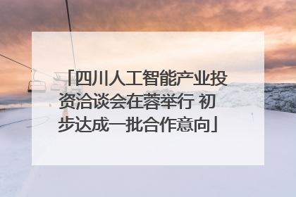 四川人工智能产业投资洽谈会在蓉举行 初步达成一批合作意向