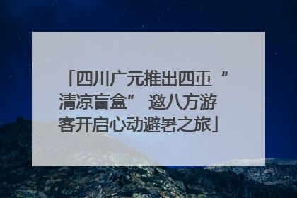 四川广元推出四重“清凉盲盒” 邀八方游客开启心动避暑之旅