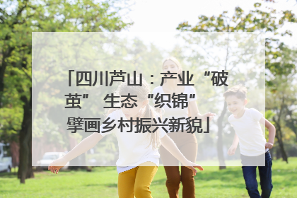 四川芦山：产业“破茧” 生态“织锦” 擘画乡村振兴新貌