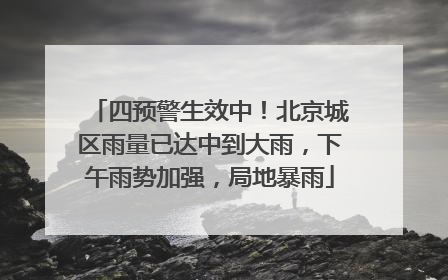 四预警生效中！北京城区雨量已达中到大雨，下午雨势加强，局地暴雨