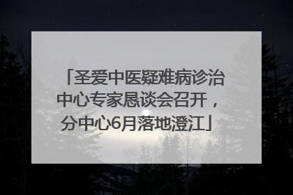 圣爱中医疑难病诊治中心专家恳谈会召开，分中心6月落地澄江