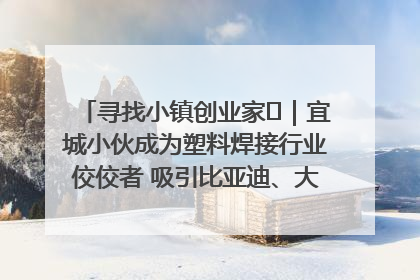 寻找小镇创业家㉞｜宜城小伙成为塑料焊接行业佼佼者 吸引比亚迪、大众等多家名企合作