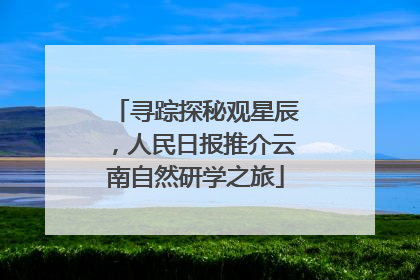 寻踪探秘观星辰，人民日报推介云南自然研学之旅