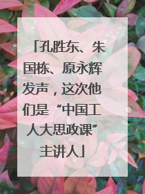 孔胜东、朱国栋、原永辉发声，这次他们是“中国工人大思政课”主讲人