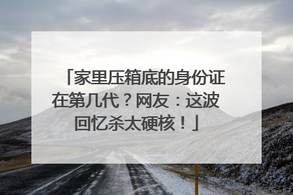 家里压箱底的身份证在第几代？网友：这波回忆杀太硬核！
