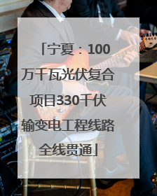 宁夏：100万千瓦光伏复合项目330千伏输变电工程线路全线贯通