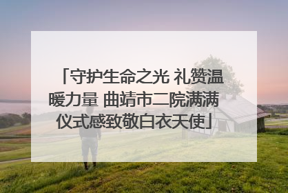 守护生命之光 礼赞温暖力量 曲靖市二院满满仪式感致敬白衣天使