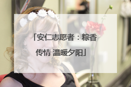安仁志愿者：粽香传情 温暖夕阳