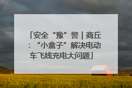 安全“豫”警｜商丘：“小盒子”解决电动车飞线充电大问题