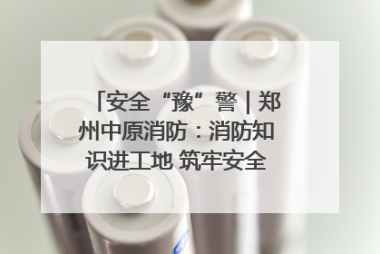 安全“豫”警｜郑州中原消防：消防知识进工地 筑牢安全“防火墙”