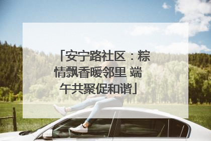 安宁路社区：粽情飘香暖邻里 端午共聚促和谐