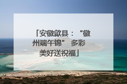 安徽歙县：“徽州端午锦” 多彩美好送祝福