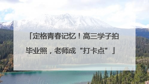 定格青春记忆！高三学子拍毕业照，老师成“打卡点”