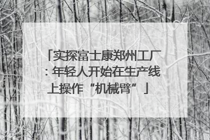 实探富士康郑州工厂：年轻人开始在生产线上操作“机械臂”