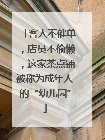 客人不催单，店员不偷懒，这家茶点铺被称为成年人的“幼儿园”