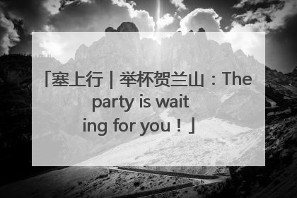 塞上行｜举杯贺兰山：The party is waiting for you！