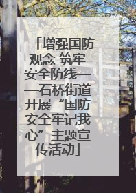 增强国防观念 筑牢安全防线——石桥街道开展“国防安全牢记我心”主题宣传活动