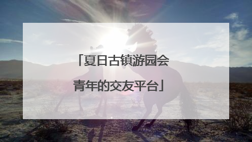 夏日古镇游园会 青年的交友平台