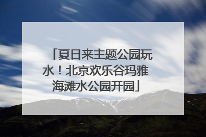 夏日来主题公园玩水！北京欢乐谷玛雅海滩水公园开园