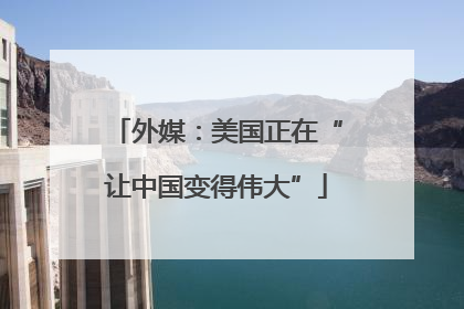 外媒：美国正在“让中国变得伟大”