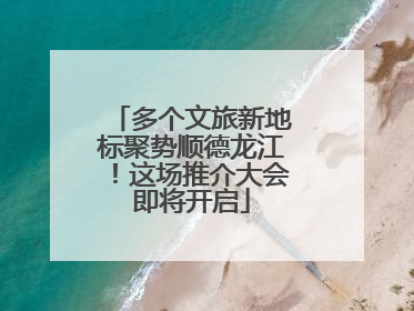 多个文旅新地标聚势顺德龙江！这场推介大会即将开启