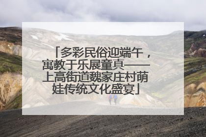 多彩民俗迎端午，寓教于乐展童真——上高街道魏家庄村萌娃传统文化盛宴