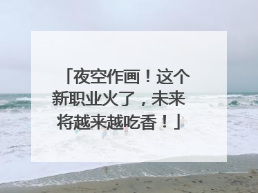 夜空作画！这个新职业火了，未来将越来越吃香！