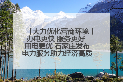 大力优化营商环境丨办电更快 服务更好 用电更优 石家庄发布电力服务助力经济高质量发展八项措施