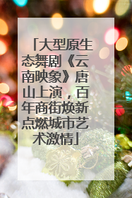 大型原生态舞剧《云南映象》唐山上演，百年商街焕新点燃城市艺术激情
