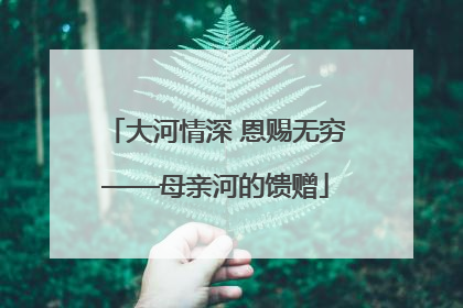 大河情深 恩赐无穷——母亲河的馈赠