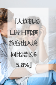 大连机场口岸日韩籍旅客出入境同比增长65.8%