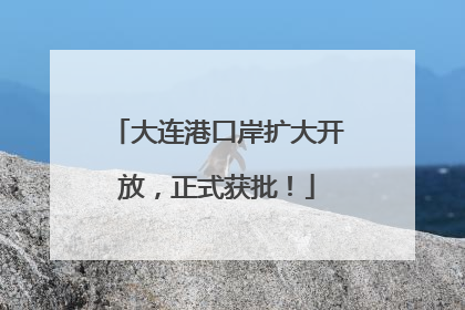 大连港口岸扩大开放，正式获批！