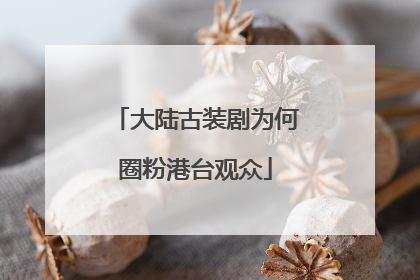 大陆古装剧为何圈粉港台观众