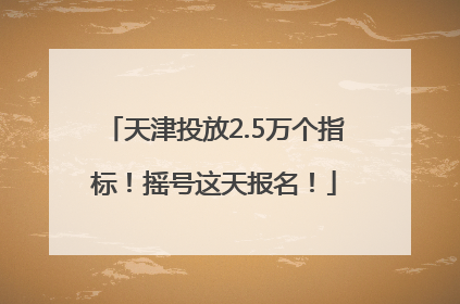天津投放2.5万个指标！摇号这天报名！