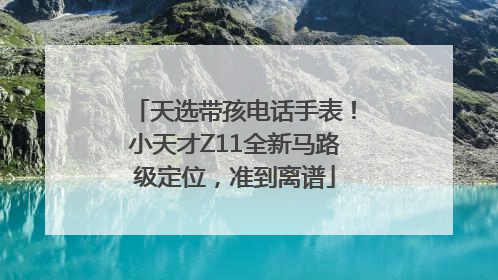 天选带孩电话手表！小天才Z11全新马路级定位，准到离谱