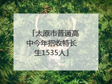 太原市普通高中今年招收特长生1535人