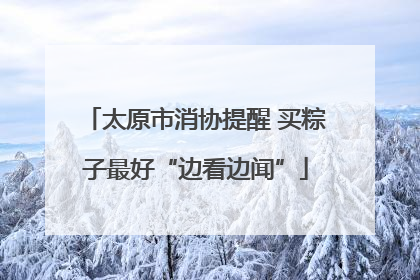 太原市消协提醒 买粽子最好“边看边闻”