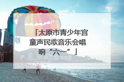 太原市青少年宫童声民歌音乐会唱响“六一”