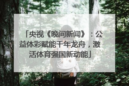 央视《晚间新闻》：公益体彩赋能千年龙舟，激活体育强国新动能